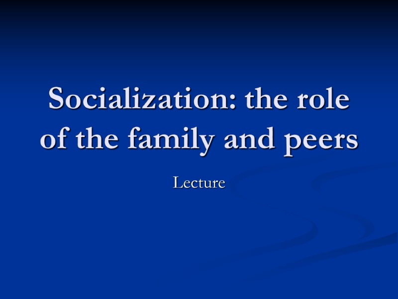 Socialization: the role of the family and peers Lecture